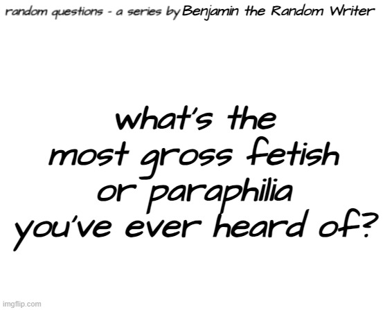 random questions #6 | Benjamin the Random Writer; what's the most gross fetish or paraphilia you've ever heard of? | image tagged in random questions temp | made w/ Imgflip meme maker