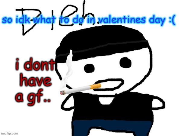 bleh. | so idk what to do in valentines day :(; i dont have a gf.. | image tagged in bleh | made w/ Imgflip meme maker