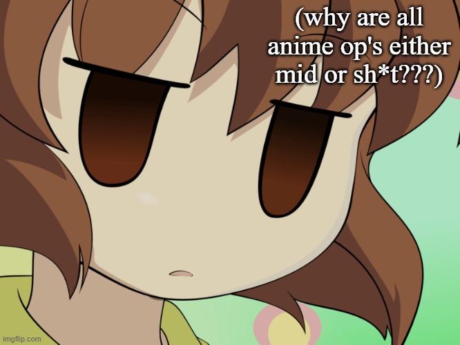 it is true though why (and i genuinely mean this and if you want give me some good op's go ahead) | (why are all anime op's either mid or sh*t???) | image tagged in confusion,help me,belief | made w/ Imgflip meme maker