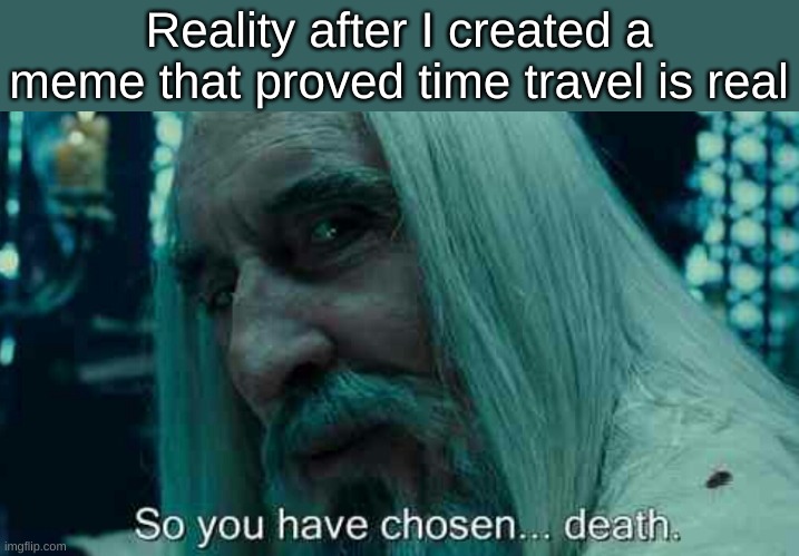 When you prove time travel | Reality after I created a meme that proved time travel is real | image tagged in so you have chosen death | made w/ Imgflip meme maker