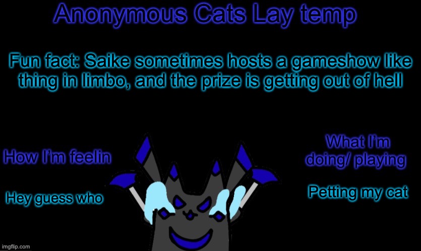 Anonymous cats temp template | Fun fact: Saike sometimes hosts a gameshow like thing in limbo, and the prize is getting out of hell; Petting my cat; Hey guess who | image tagged in anonymous cats temp template | made w/ Imgflip meme maker