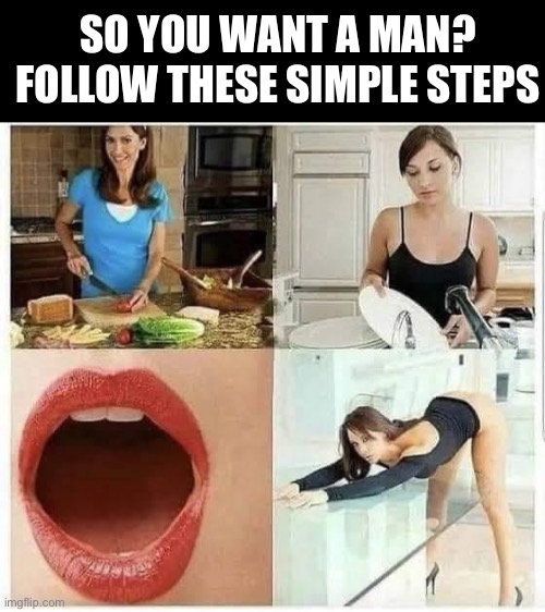Want a man | SO YOU WANT A MAN?
FOLLOW THESE SIMPLE STEPS | image tagged in man,good girlfriend,girlfriend | made w/ Imgflip meme maker