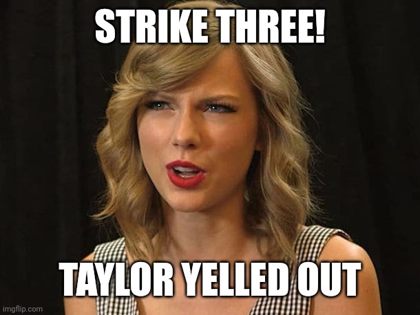 Taylor yelled out | STRIKE THREE! TAYLOR YELLED OUT | image tagged in taylor swiftie | made w/ Imgflip meme maker