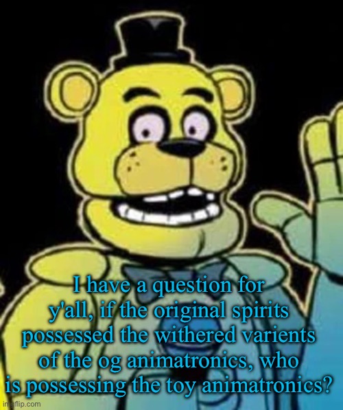 Fredbear | I have a question for y'all, if the original spirits possessed the withered varients of the og animatronics, who is possessing the toy animatronics? | image tagged in fredbear | made w/ Imgflip meme maker