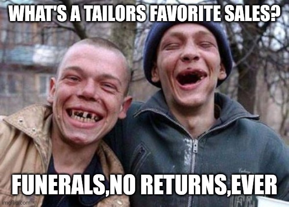 Ugly Twins Meme | WHAT'S A TAILORS FAVORITE SALES? FUNERALS,NO RETURNS,EVER | image tagged in memes,ugly twins | made w/ Imgflip meme maker