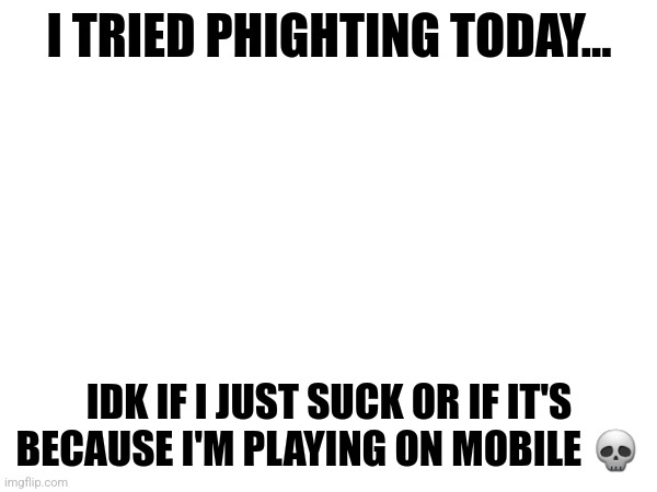 (Mod Note: Its better to play on PC- but Mobile still works.) | I TRIED PHIGHTING TODAY... IDK IF I JUST SUCK OR IF IT'S BECAUSE I'M PLAYING ON MOBILE 💀 | made w/ Imgflip meme maker