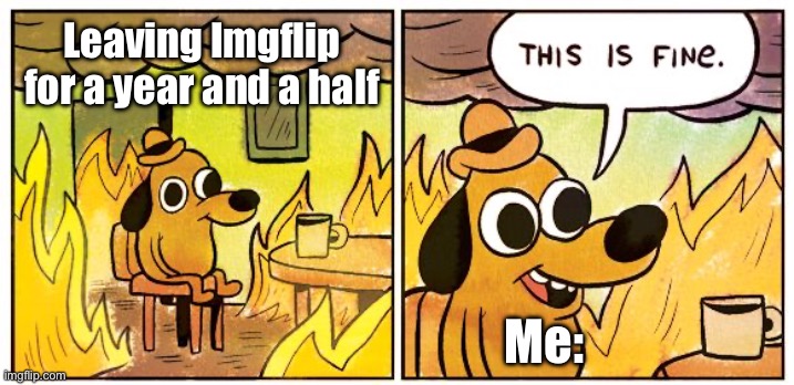 I’m Back BABY!!! | Leaving Imgflip for a year and a half; Me: | image tagged in memes,this is fine | made w/ Imgflip meme maker