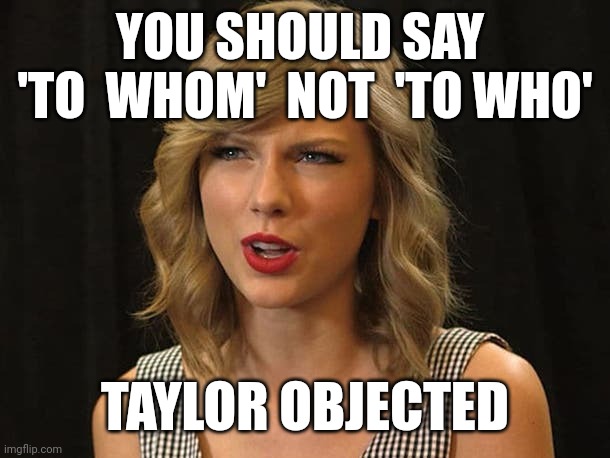 Taylor objected | YOU SHOULD SAY  'TO  WHOM'  NOT  'TO WHO'; TAYLOR OBJECTED | image tagged in taylor swiftie | made w/ Imgflip meme maker