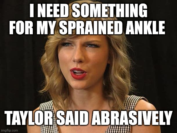 Taylor said abrasively | I NEED SOMETHING FOR MY SPRAINED ANKLE; TAYLOR SAID ABRASIVELY | image tagged in taylor swiftie | made w/ Imgflip meme maker