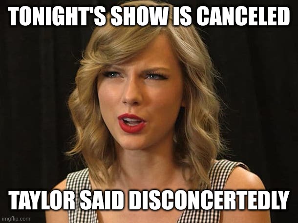 Taylor said disconcertedly | TONIGHT'S SHOW IS CANCELED; TAYLOR SAID DISCONCERTEDLY | image tagged in taylor swiftie | made w/ Imgflip meme maker