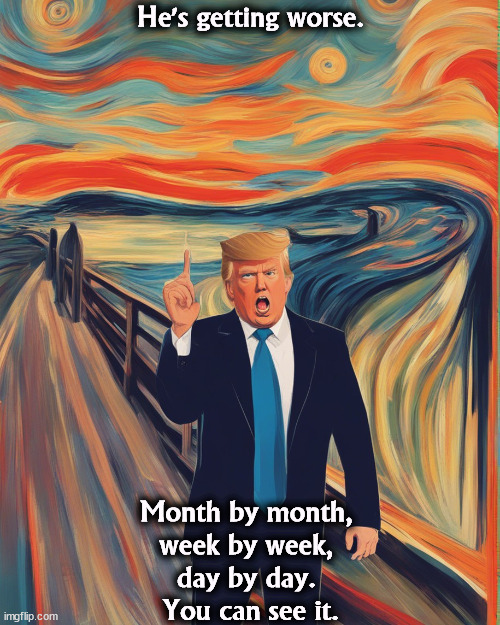 He is getting worse. | He's getting worse. Month by month, 
week by week, 
day by day. 
You can see it. | image tagged in trump,deterioration,worse,senile,dementia | made w/ Imgflip meme maker