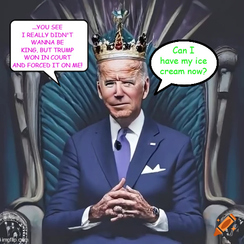 King Joe | ...YOU SEE I REALLY DIDN'T WANNA BE KING, BUT TRUMP WON IN COURT AND FORCED IT ON ME! Can I have my ice cream now? | image tagged in king of the usa,joe biden,trump,maga,republicans,rubes | made w/ Imgflip meme maker