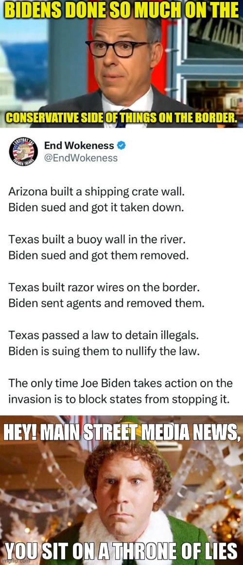 WTH is he talking about? | BIDENS DONE SO MUCH ON THE; CONSERVATIVE SIDE OF THINGS ON THE BORDER. HEY! MAIN STREET MEDIA NEWS, | image tagged in you sit on a throne of lies,msm lies,cnn fake news | made w/ Imgflip meme maker