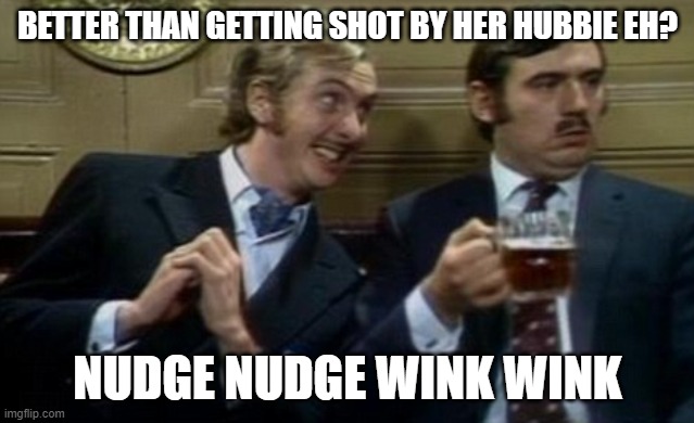 nudge nudge wink wink | BETTER THAN GETTING SHOT BY HER HUBBIE EH? NUDGE NUDGE WINK WINK | image tagged in nudge nudge wink wink | made w/ Imgflip meme maker