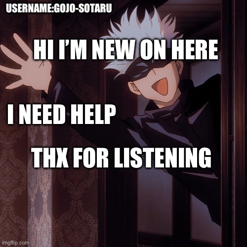 I need help on here | HI I’M NEW ON HERE; USERNAME:GOJO-SOTARU; I NEED HELP; THX FOR LISTENING | image tagged in funny,hello | made w/ Imgflip meme maker