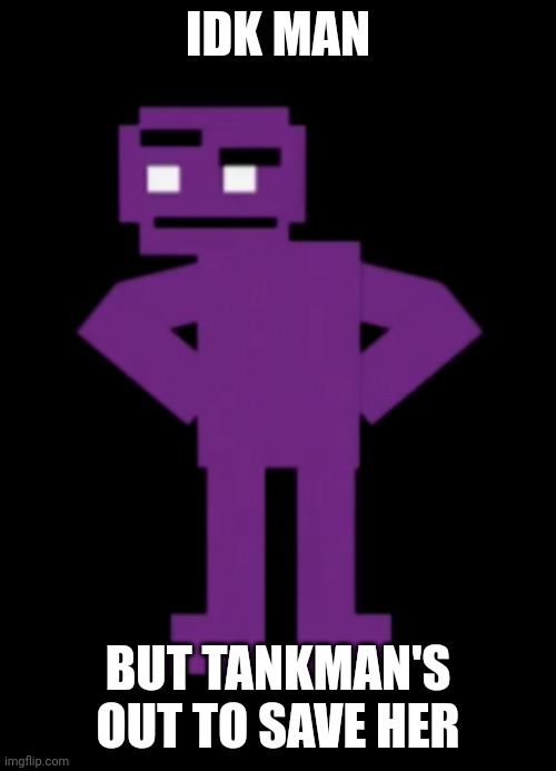 Confused Purple Guy | IDK MAN BUT TANKMAN'S OUT TO SAVE HER | image tagged in confused purple guy | made w/ Imgflip meme maker