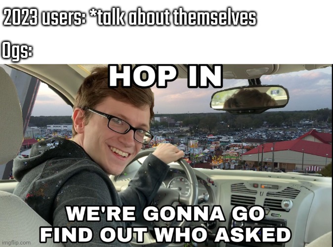 Hop in we're gonna find who asked | 2023 users: *talk about themselves; Ogs: | image tagged in hop in we're gonna find who asked | made w/ Imgflip meme maker
