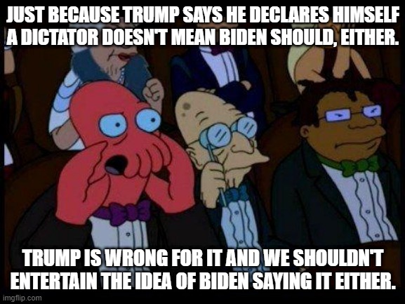 let the goose sqawk on his own | JUST BECAUSE TRUMP SAYS HE DECLARES HIMSELF A DICTATOR DOESN'T MEAN BIDEN SHOULD, EITHER. TRUMP IS WRONG FOR IT AND WE SHOULDN'T ENTERTAIN THE IDEA OF BIDEN SAYING IT EITHER. | image tagged in memes,you should feel bad zoidberg | made w/ Imgflip meme maker