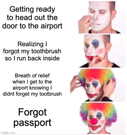 Forgetting passport | Getting ready to head out the door to the airport; Realizing I forgot my toothbrush so I run back inside; Breath of relief when I get to the airport knowing I didnt forget my tootbrush; Forgot passport | image tagged in memes,clown applying makeup,travel | made w/ Imgflip meme maker