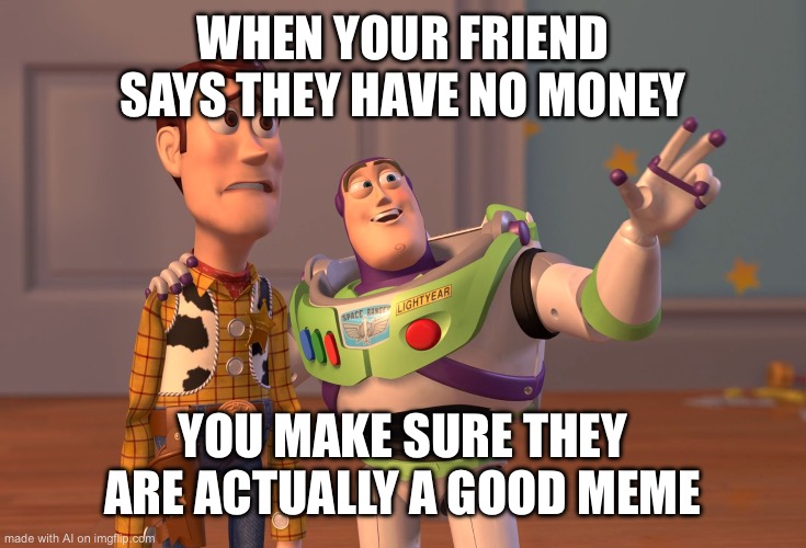X, X Everywhere | WHEN YOUR FRIEND SAYS THEY HAVE NO MONEY; YOU MAKE SURE THEY ARE ACTUALLY A GOOD MEME | image tagged in memes,x x everywhere | made w/ Imgflip meme maker
