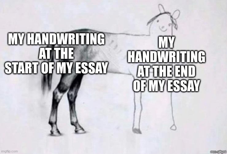 yup | MY HANDWRITING AT THE START OF MY ESSAY; MY HANDWRITING AT THE END OF MY ESSAY | image tagged in horse drawing | made w/ Imgflip meme maker