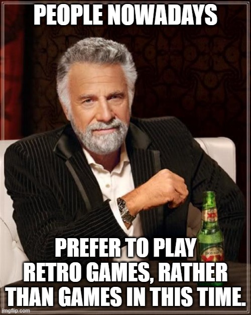 The Most Interesting Man In The World Meme | PEOPLE NOWADAYS; PREFER TO PLAY RETRO GAMES, RATHER THAN GAMES IN THIS TIME. | image tagged in memes,the most interesting man in the world | made w/ Imgflip meme maker
