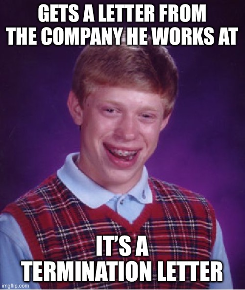 Pov: Bad luck brian gets terminated from his job | GETS A LETTER FROM THE COMPANY HE WORKS AT; IT’S A TERMINATION LETTER | image tagged in memes,bad luck brian | made w/ Imgflip meme maker