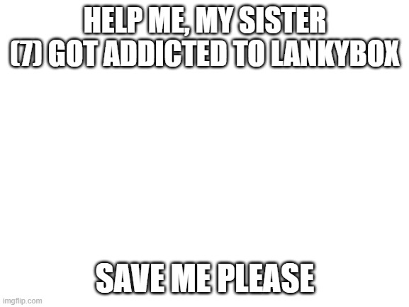 Blank White Template | HELP ME, MY SISTER (7) GOT ADDICTED TO LANKYBOX; SAVE ME PLEASE | image tagged in blank white template,help,me,please,why are you reading this | made w/ Imgflip meme maker
