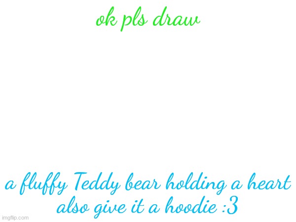 no image of it sadly | ok pls draw; a fluffy Teddy bear holding a heart
also give it a hoodie :3 | made w/ Imgflip meme maker