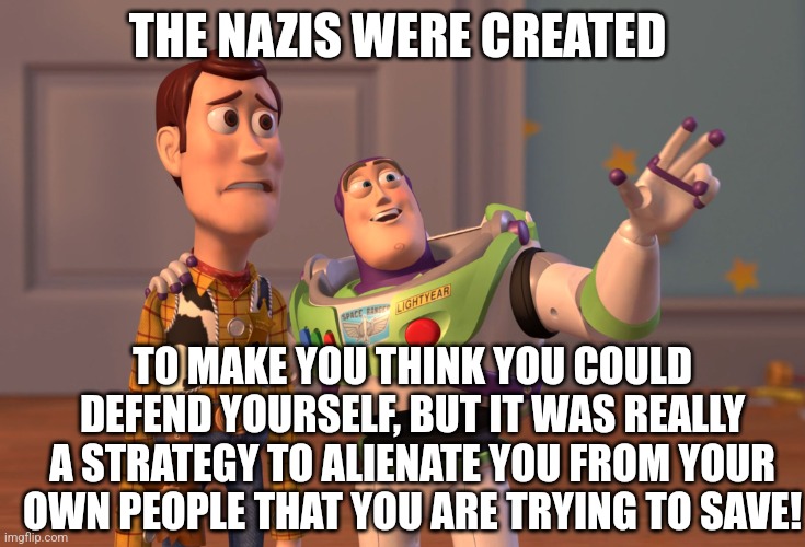 The Nazis swastika stands for hopelessness | THE NAZIS WERE CREATED; TO MAKE YOU THINK YOU COULD DEFEND YOURSELF, BUT IT WAS REALLY A STRATEGY TO ALIENATE YOU FROM YOUR OWN PEOPLE THAT YOU ARE TRYING TO SAVE! | image tagged in memes,x x everywhere | made w/ Imgflip meme maker