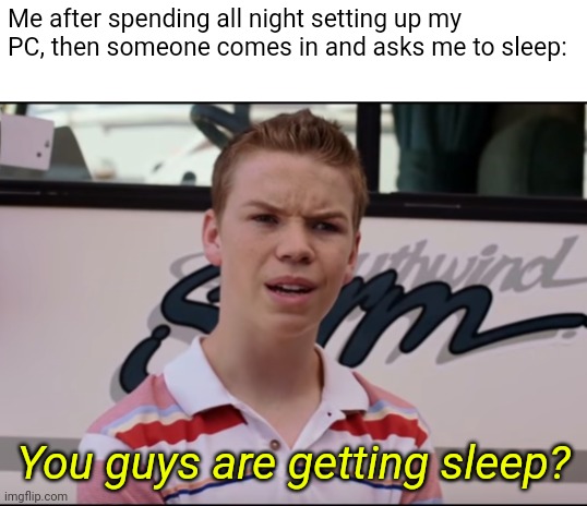 I need sleep and help ? | Me after spending all night setting up my PC, then someone comes in and asks me to sleep:; You guys are getting sleep? | image tagged in you guys are getting paid,sleep,pc gaming,help me | made w/ Imgflip meme maker