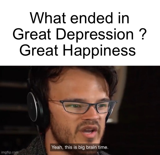 Yeah, this is big brain time | What ended in Great Depression ?
Great Happiness | image tagged in yeah this is big brain time,happy new year | made w/ Imgflip meme maker