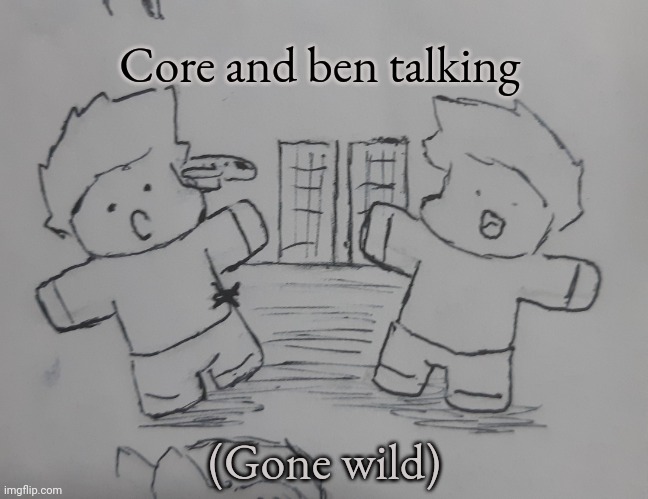 Core and Ben talking (gone wild :skull:) (request from Normalcore ) | Core and ben talking; (Gone wild) | image tagged in core and ben talking | made w/ Imgflip meme maker