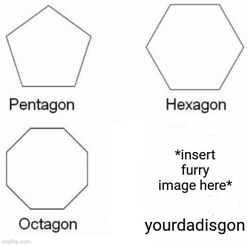 Pentagon Hexagon Octagon Meme | yourdadisgon *insert furry image here* | image tagged in memes,pentagon hexagon octagon | made w/ Imgflip meme maker