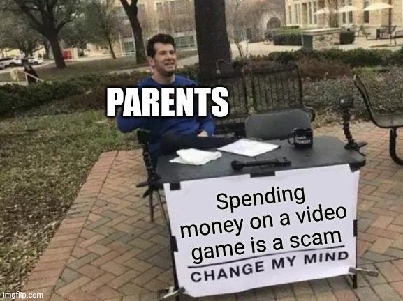 Why are parents like this | PARENTS; Spending money on a video game is a scam | image tagged in memes,change my mind | made w/ Imgflip meme maker