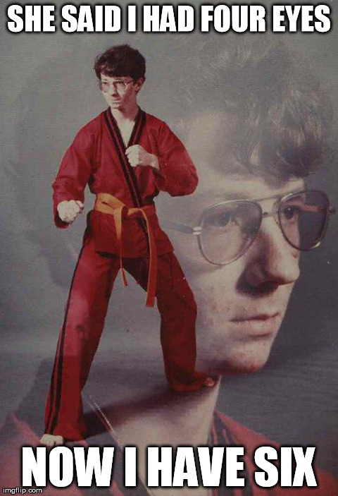 Karate Kyle | SHE SAID I HAD FOUR EYES NOW I HAVE SIX | image tagged in memes,karate kyle | made w/ Imgflip meme maker