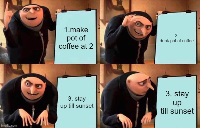 Gru's Plan | 1.make pot of coffee at 2; 2. drink pot of coffee; 3. stay up till sunset; 3. stay up till sunset | image tagged in memes,gru's plan | made w/ Imgflip meme maker