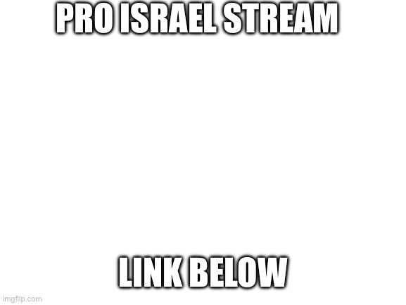 Pro Israel Stream | PRO ISRAEL STREAM; LINK BELOW | image tagged in blank white template | made w/ Imgflip meme maker