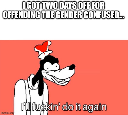 I'll do it again | I GOT TWO DAYS OFF FOR OFFENDING THE GENDER CONFUSED… | image tagged in i'll do it again | made w/ Imgflip meme maker