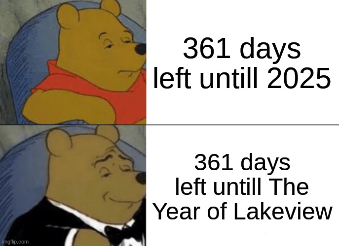 Tuxedo Winnie The Pooh Meme | 361 days left untill 2025; 361 days left untill The Year of Lakeview | image tagged in memes,tuxedo winnie the pooh | made w/ Imgflip meme maker