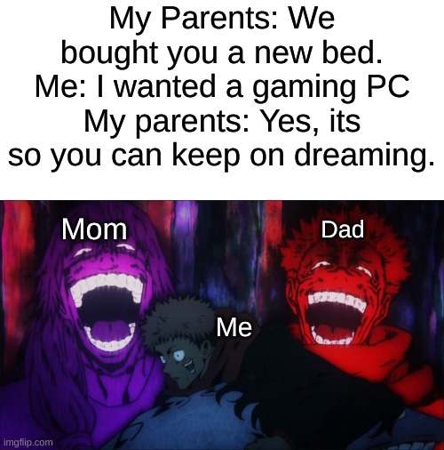 ;( | My Parents: We bought you a new bed.
Me: I wanted a gaming PC
My parents: Yes, its so you can keep on dreaming. Mom; Dad; Me | image tagged in animeme,anime | made w/ Imgflip meme maker