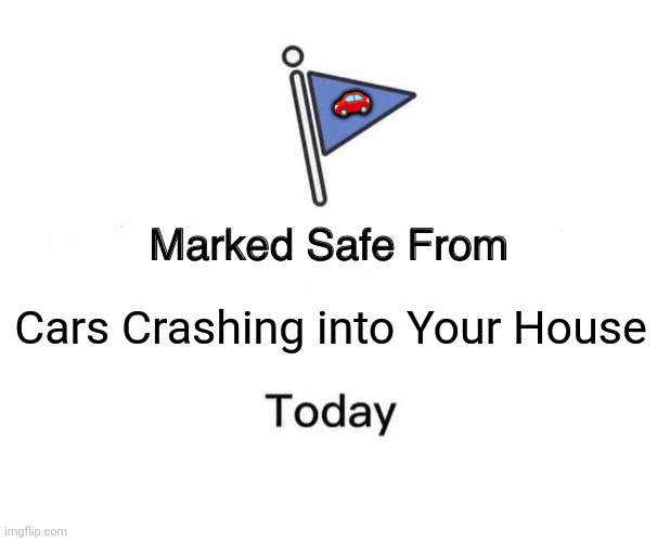 Marked Safe From | 🚗; Cars Crashing into Your House | image tagged in memes,cars,crash | made w/ Imgflip meme maker