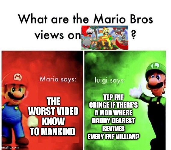 Opinions on Halloween takes over gametoons? | THE WORST VIDEO KNOW TO MANKIND; YEP FNF CRINGE IF THERE'S A MOD WHERE DADDY DEAREST REVIVES EVERY FNF VILLIAN? | image tagged in mario bros views,opinions,why are you reading this | made w/ Imgflip meme maker