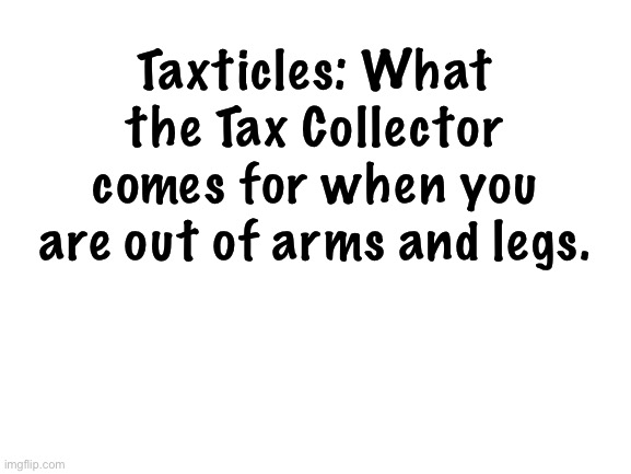 Tax man | Taxticles: What the Tax Collector comes for when you are out of arms and legs. | image tagged in blank white template | made w/ Imgflip meme maker