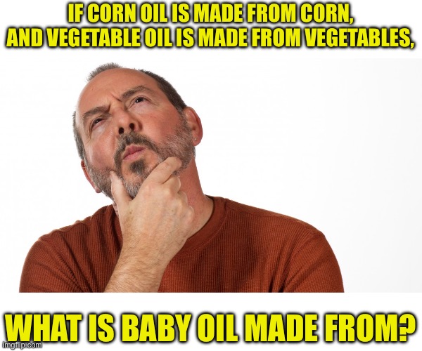 Oil | IF CORN OIL IS MADE FROM CORN, AND VEGETABLE OIL IS MADE FROM VEGETABLES, WHAT IS BABY OIL MADE FROM? | image tagged in hmmm | made w/ Imgflip meme maker