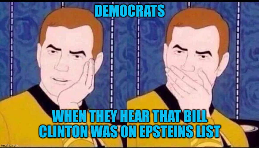 Everyone knew by now. Everyone. | DEMOCRATS; WHEN THEY HEAR THAT BILL CLINTON WAS ON EPSTEINS LIST | image tagged in fake surprised | made w/ Imgflip meme maker