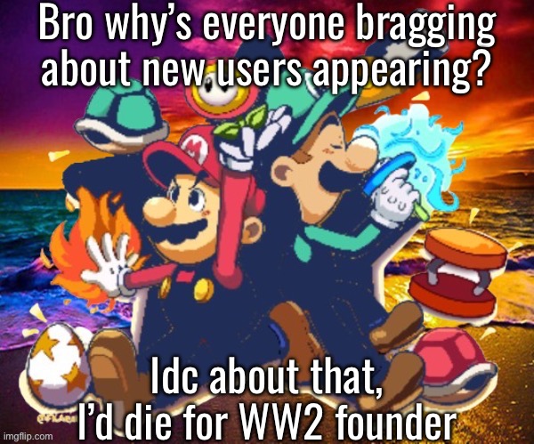 IMMEDIATE /J 2 | Bro why’s everyone bragging about new users appearing? Idc about that, I’d die for WW2 founder | image tagged in m l | made w/ Imgflip meme maker