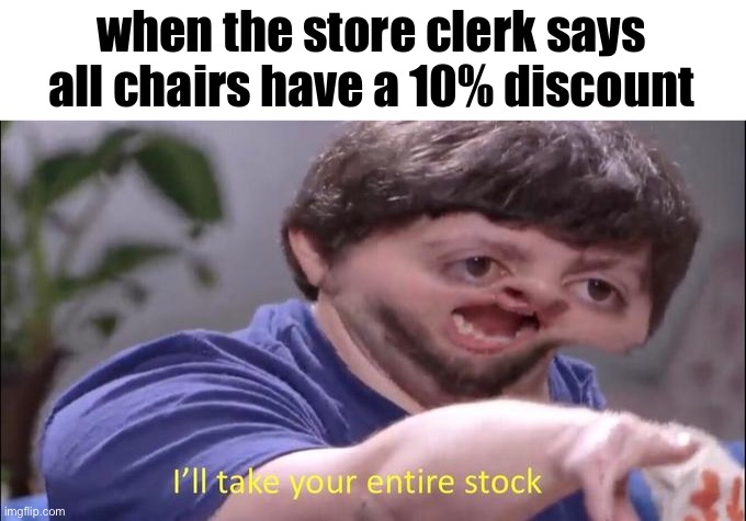 i’ll take your entire stock | when the store clerk says all chairs have a 10% discount | image tagged in i'll take your entire stock | made w/ Imgflip meme maker