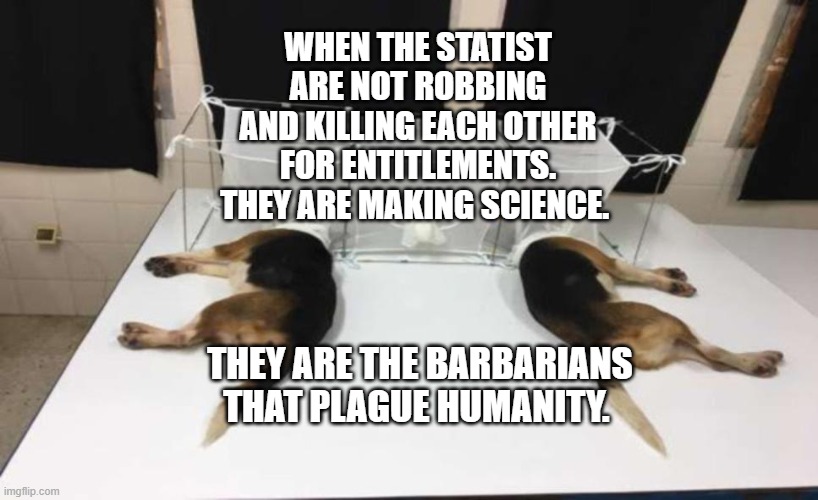 Fauci Beagles | WHEN THE STATIST ARE NOT ROBBING AND KILLING EACH OTHER FOR ENTITLEMENTS. THEY ARE MAKING SCIENCE. THEY ARE THE BARBARIANS THAT PLAGUE HUMANITY. | image tagged in fauci beagles | made w/ Imgflip meme maker