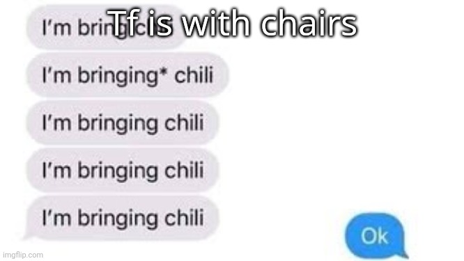 I'm bring chili | Tf is with chairs | image tagged in i'm bring chili | made w/ Imgflip meme maker